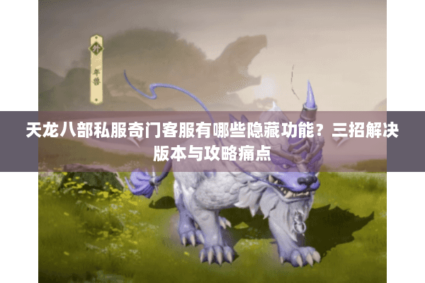 天龙八部私服奇门客服有哪些隐藏功能？三招解决版本与攻略痛点