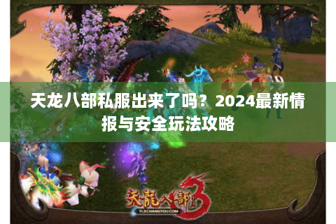 天龙八部私服出来了吗？2024最新情报与安全玩法攻略