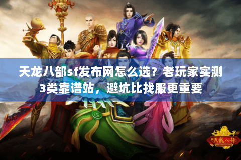 天龙八部sf发布网怎么选？老玩家实测3类靠谱站，避坑比找服更重要