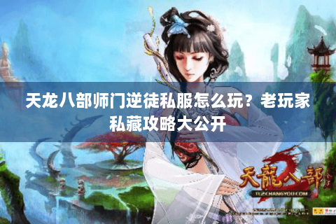 天龙八部师门逆徒私服怎么玩？老玩家私藏攻略大公开