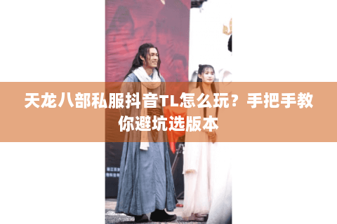 天龙八部私服抖音TL怎么玩？手把手教你避坑选版本