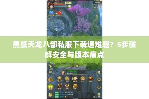 黑纸天龙八部私服下载遇难题？5步破解安全与版本痛点