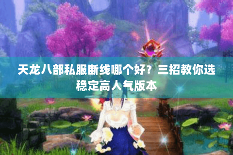 天龙八部私服断线哪个好？三招教你选稳定高人气版本