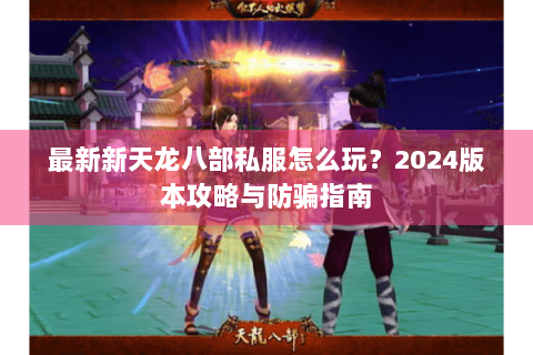 最新新天龙八部私服怎么玩？2024版本攻略与防骗指南