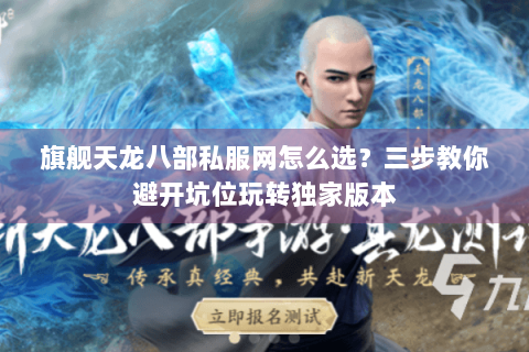 旗舰天龙八部私服网怎么选？三步教你避开坑位玩转独家版本