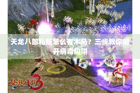 天龙八部私服怎么有木马？三步教你避开病毒陷阱