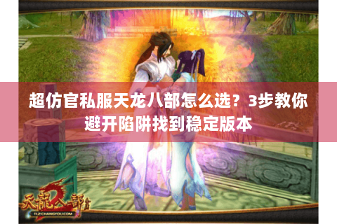 超仿官私服天龙八部怎么选？3步教你避开陷阱找到稳定版本