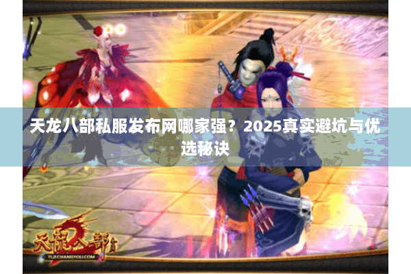 天龙八部私服发布网哪家强？2025真实避坑与优选秘诀