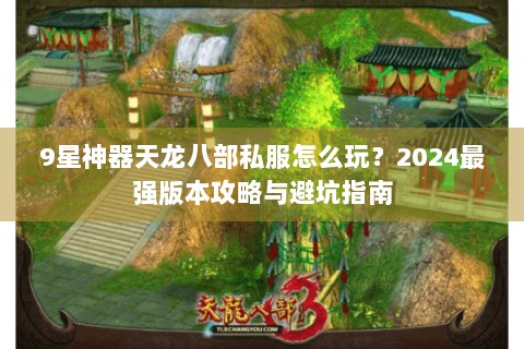 9星神器天龙八部私服怎么玩？2024最强版本攻略与避坑指南