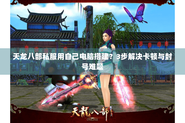天龙八部私服用自己电脑搭建？3步解决卡顿与封号难题