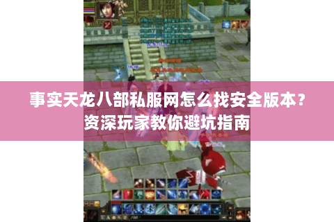 事实天龙八部私服网怎么找安全版本？资深玩家教你避坑指南