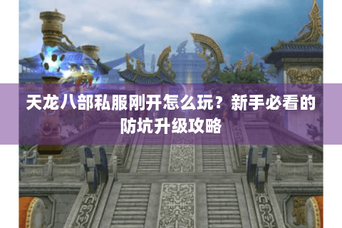 天龙八部私服刚开怎么玩？新手必看的防坑升级攻略