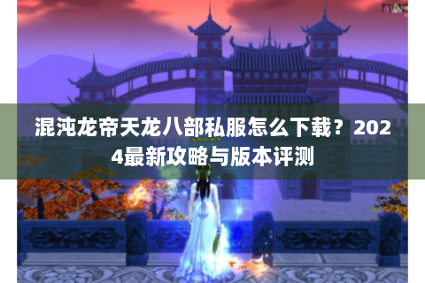 混沌龙帝天龙八部私服怎么下载？2024最新攻略与版本评测