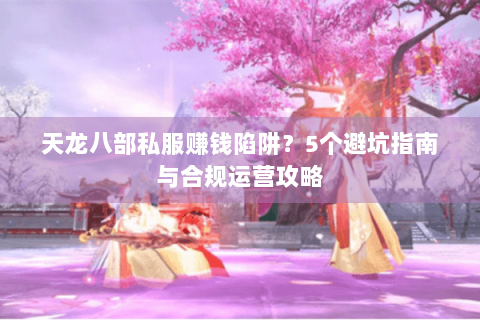 天龙八部私服赚钱陷阱？5个避坑指南与合规运营攻略