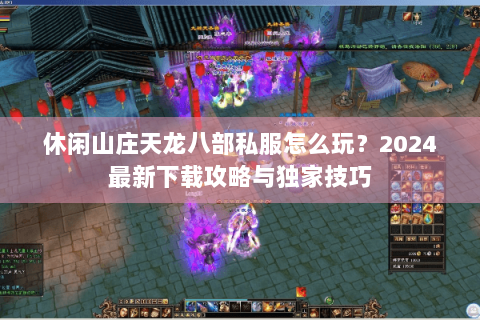 休闲山庄天龙八部私服怎么玩？2024最新下载攻略与独家技巧