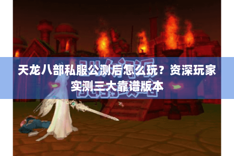 天龙八部私服公测后怎么玩？资深玩家实测三大靠谱版本