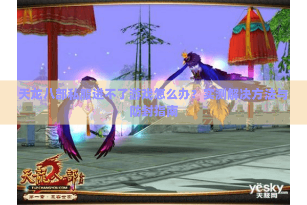 天龙八部私服进不了游戏怎么办?实测解决方法与防封指南 天龙八部私服进不了游戏怎么办?实测解决方法与防封指南