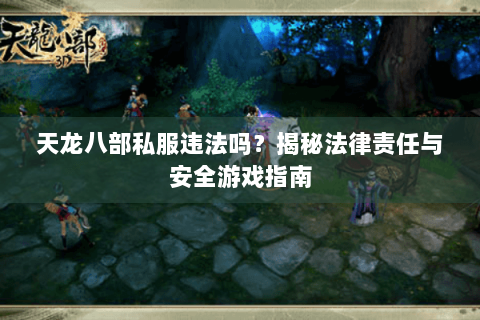 天龙八部私服违法吗？揭秘法律责任与安全游戏指南