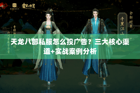 天龙八部私服怎么投广告？三大核心渠道+实战案例分析