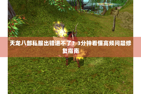 天龙八部私服出错进不了？3分钟看懂高频问题修复指南