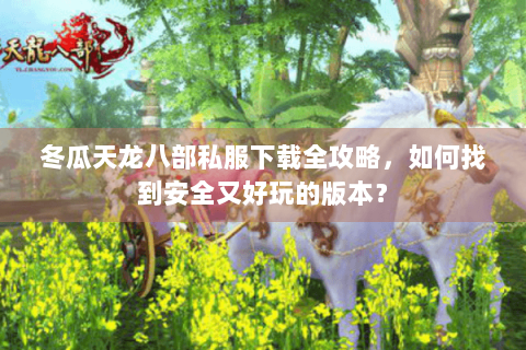 冬瓜天龙八部私服下载全攻略，如何找到安全又好玩的版本？