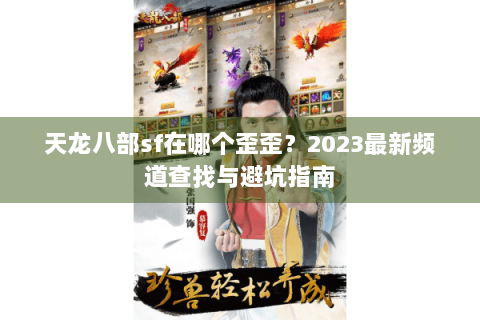 天龙八部sf在哪个歪歪？2023最新频道查找与避坑指南