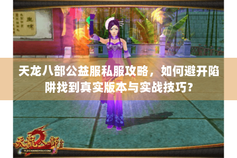 天龙八部公益服私服攻略，如何避开陷阱找到真实版本与实战技巧？