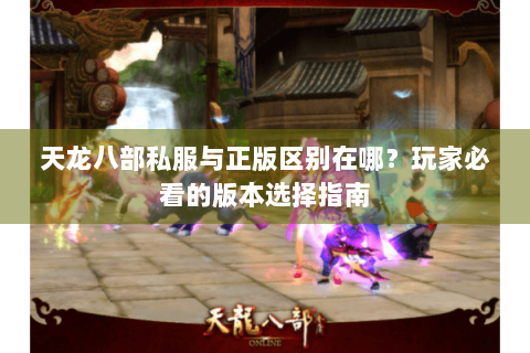 天龙八部私服与正版区别在哪？玩家必看的版本选择指南