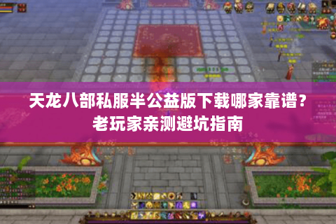 天龙八部私服半公益版下载哪家靠谱？老玩家亲测避坑指南