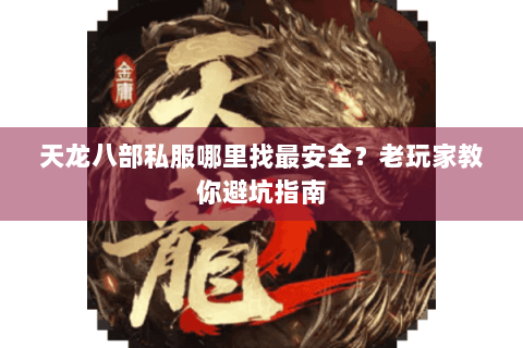 天龙八部私服哪里找最安全？老玩家教你避坑指南