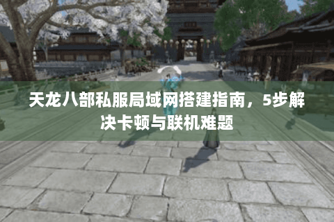 天龙八部私服局域网搭建指南，5步解决卡顿与联机难题