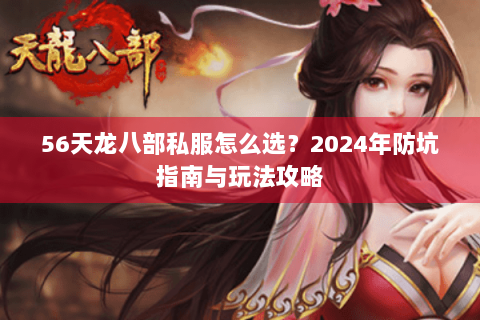 56天龙八部私服怎么选？2024年防坑指南与玩法攻略