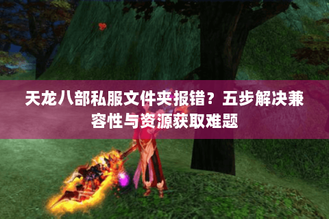 天龙八部私服文件夹报错？五步解决兼容性与资源获取难题