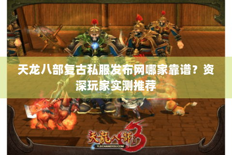 天龙八部复古私服发布网哪家靠谱？资深玩家实测推荐