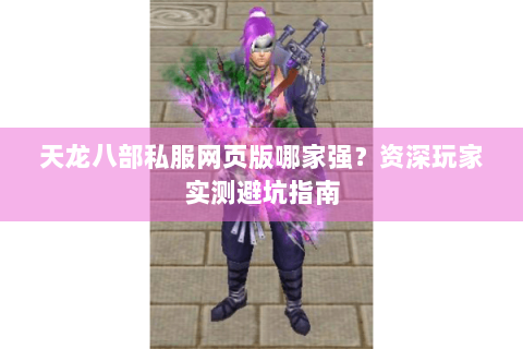 天龙八部私服网页版哪家强？资深玩家实测避坑指南