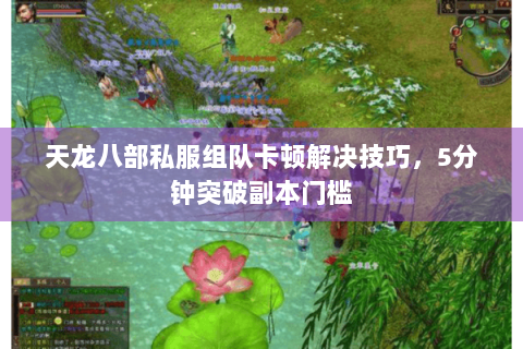 天龙八部私服组队卡顿解决技巧，5分钟突破副本门槛