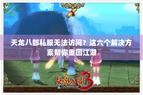 天龙八部私服无法访问？这六个解决方案帮你重回江湖