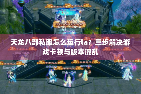 天龙八部私服怎么运行la？三步解决游戏卡顿与版本混乱