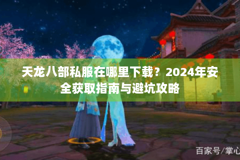 天龙八部私服在哪里下载？2024年安全获取指南与避坑攻略