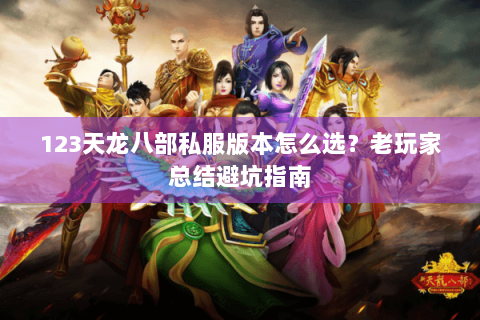 123天龙八部私服版本怎么选?老玩家总结避坑指南 123天龙八部私服版本怎么选?老玩家总结避坑指南