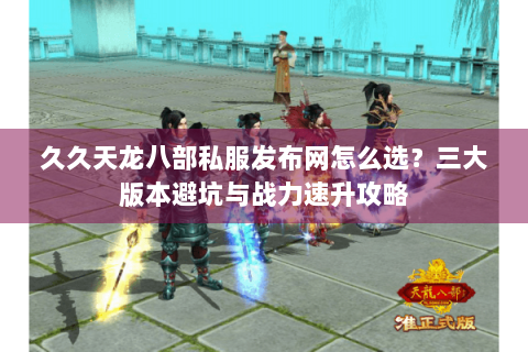 久久天龙八部私服发布网怎么选？三大版本避坑与战力速升攻略