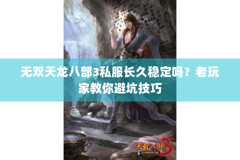 无双天龙八部3私服长久稳定吗？老玩家教你避坑技巧