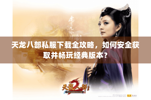 天龙八部私服下载全攻略，如何安全获取并畅玩经典版本？