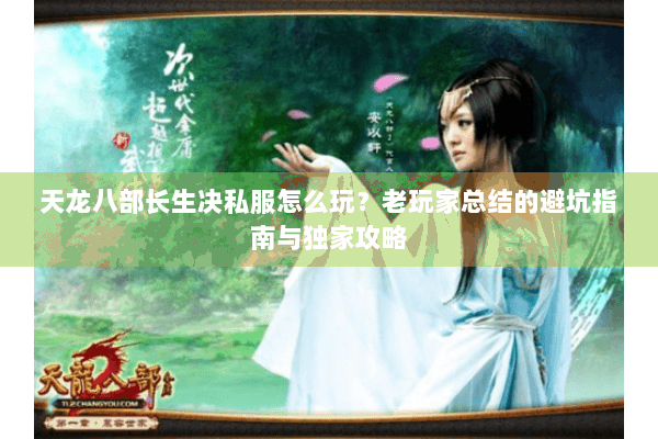 天龙八部长生决私服怎么玩？老玩家总结的避坑指南与独家攻略