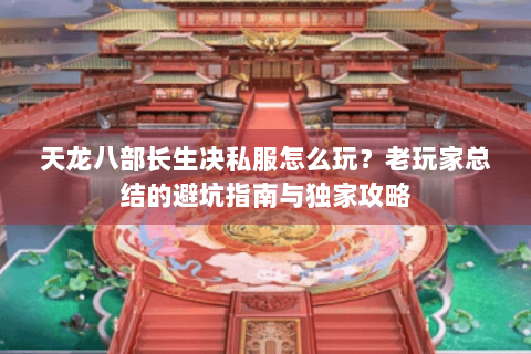 天龙八部长生决私服怎么玩？老玩家总结的避坑指南与独家攻略