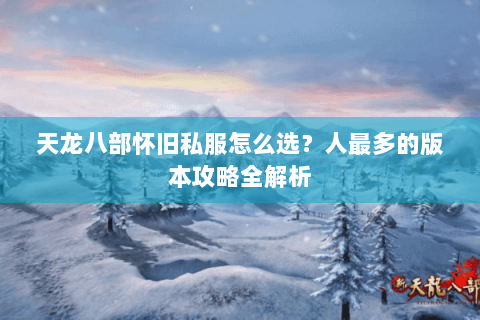天龙八部怀旧私服怎么选？人最多的版本攻略全解析