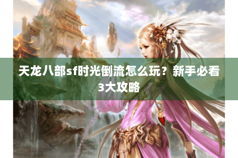 天龙八部sf时光倒流怎么玩？新手必看3大攻略