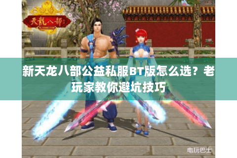 新天龙八部公益私服BT版怎么选？老玩家教你避坑技巧