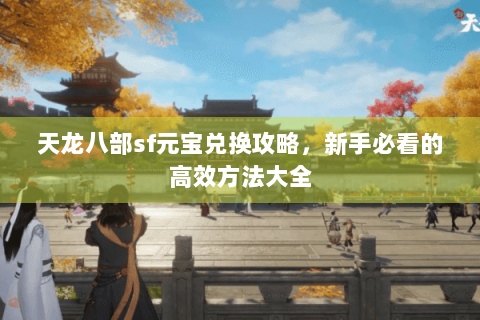 天龙八部sf元宝兑换攻略，新手必看的高效方法大全