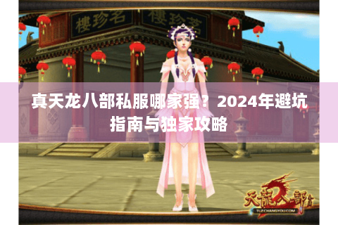 真天龙八部私服哪家强？2024年避坑指南与独家攻略
